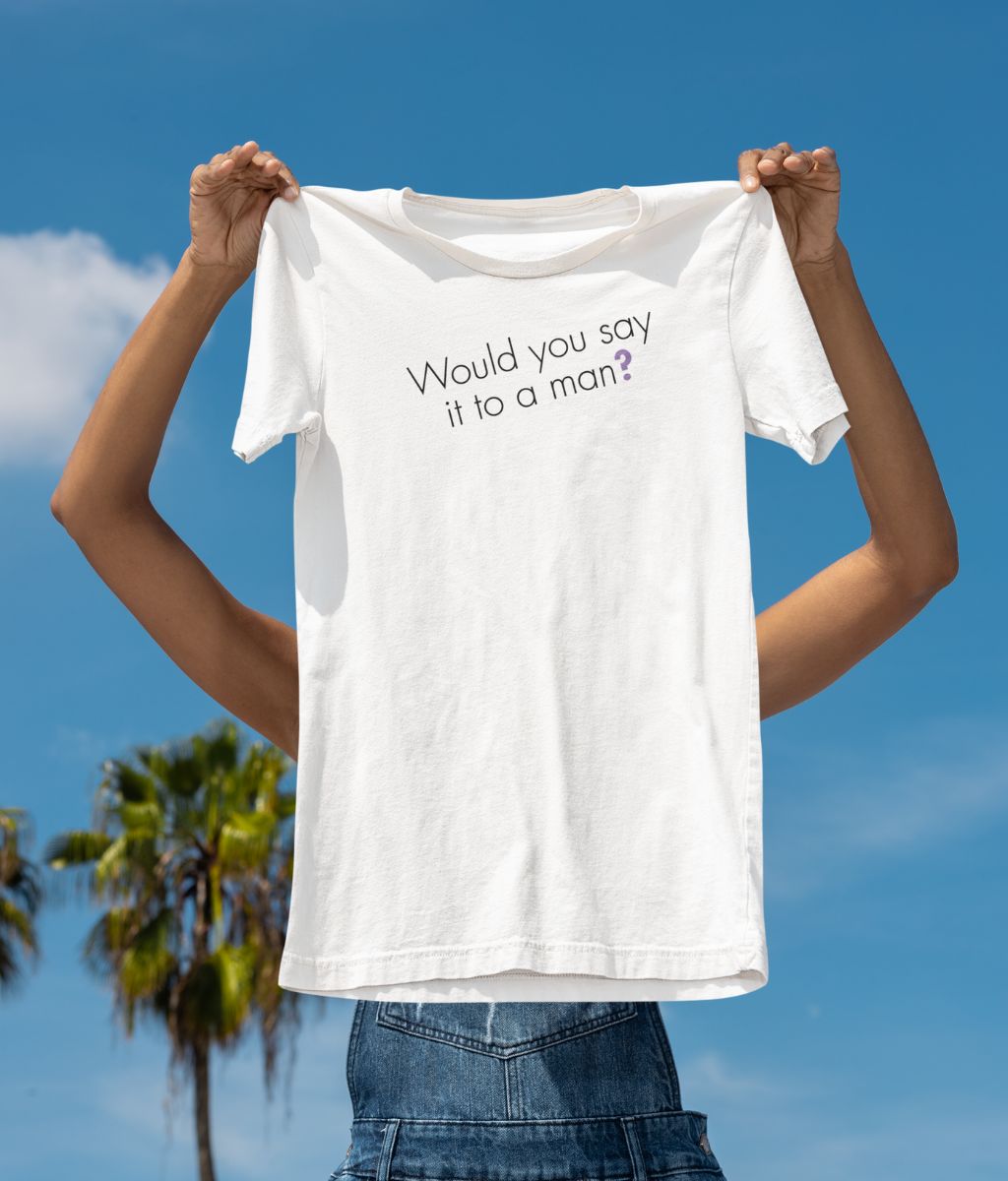 Would you say it to a man? Feminist T Shirt