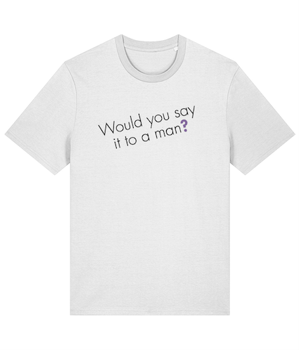 Would you say it to a man? Feminist T Shirt