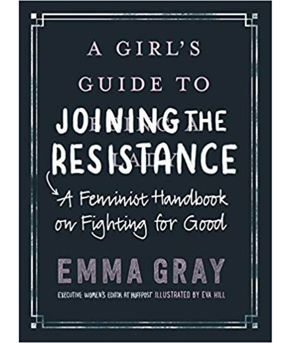 A Girl&#39;s Guide to Joining the Resistance : A Handbook on Feminism and Fighting for Good Emma Gray