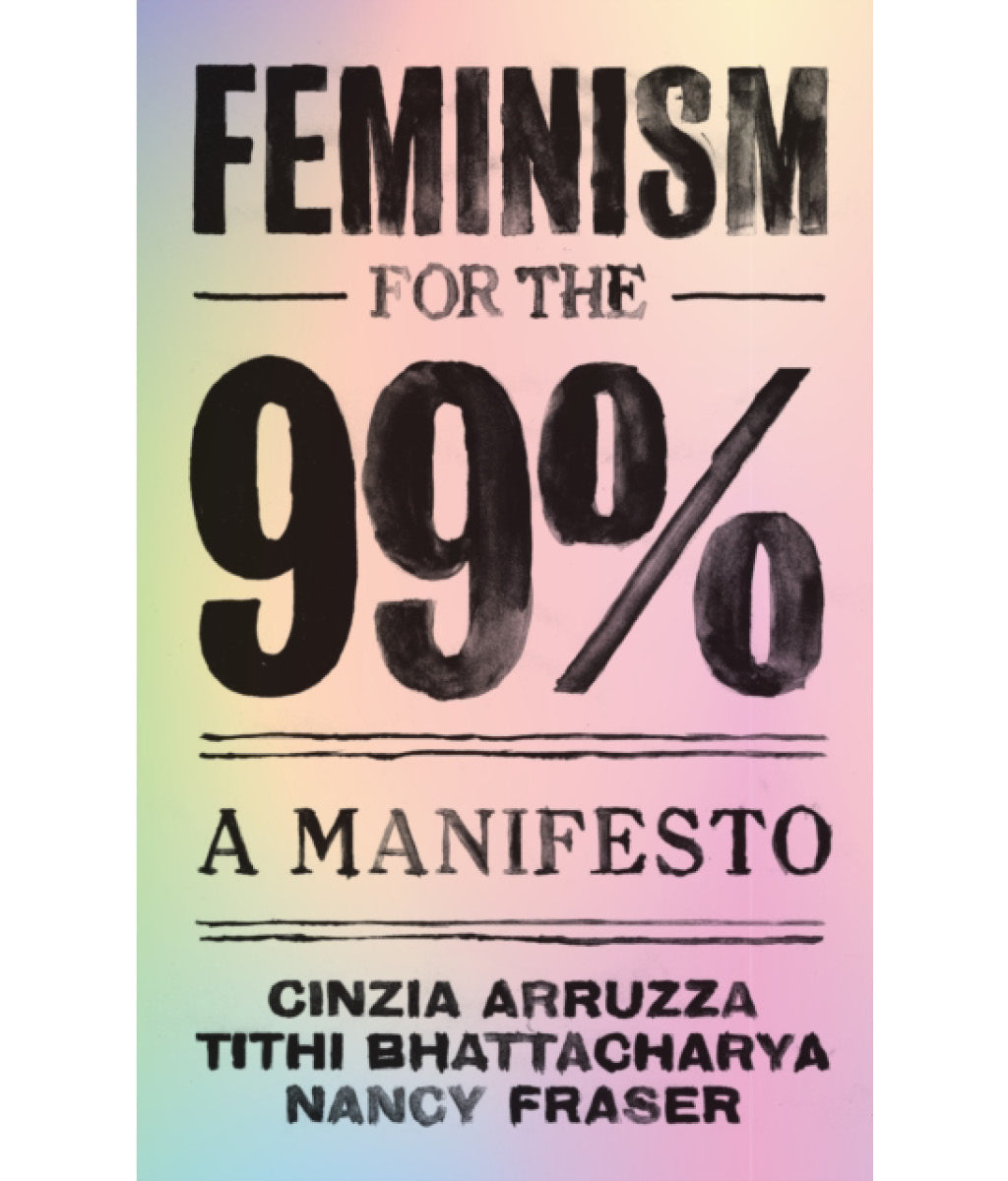 Feminism for the 99 by Cinzia Arruzza, Tithi Bhattacharya and Nancy Fraser