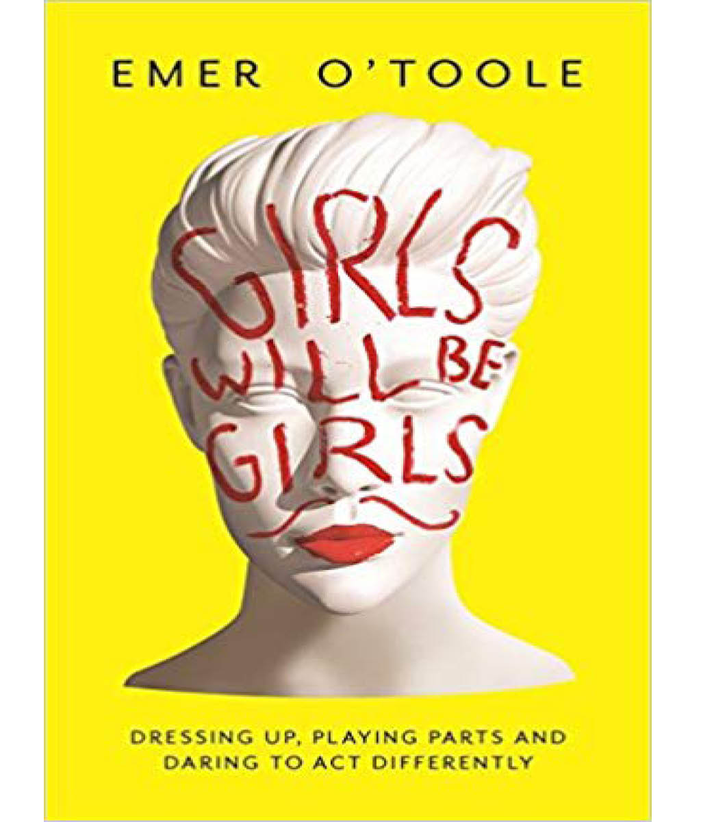 Girls Will Be Girls : Dressing Up, Playing Parts and Daring to Act Different Emer O&#39;Toole