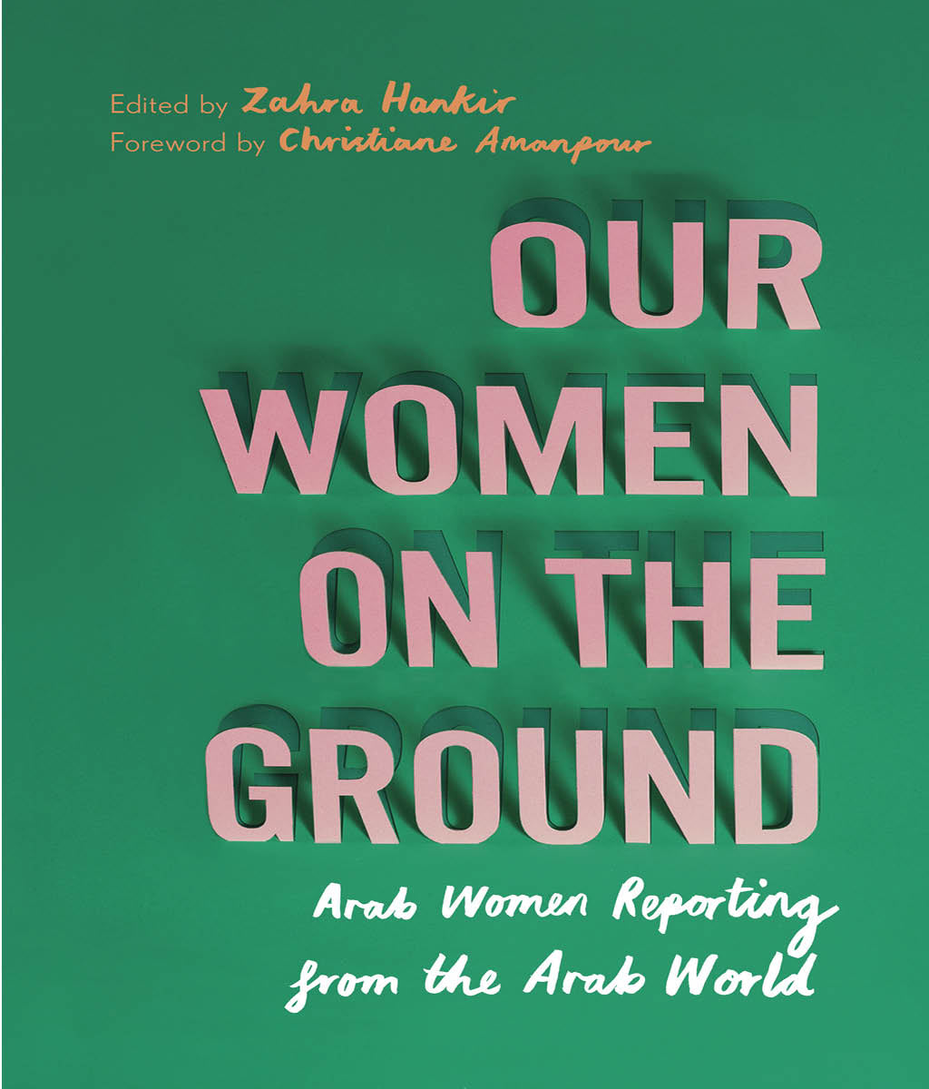Our Women on the Ground: Arab Women Reporting from the Arab World Zahra Hankir