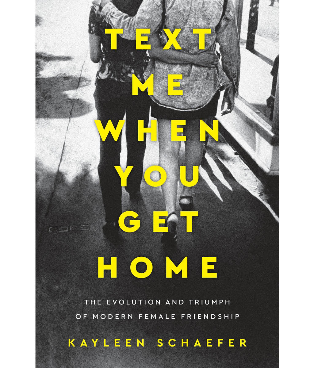 Text Me When You Get Home : The Evolution and Triumph of Modern Female Friendships Kayleen Schaefer