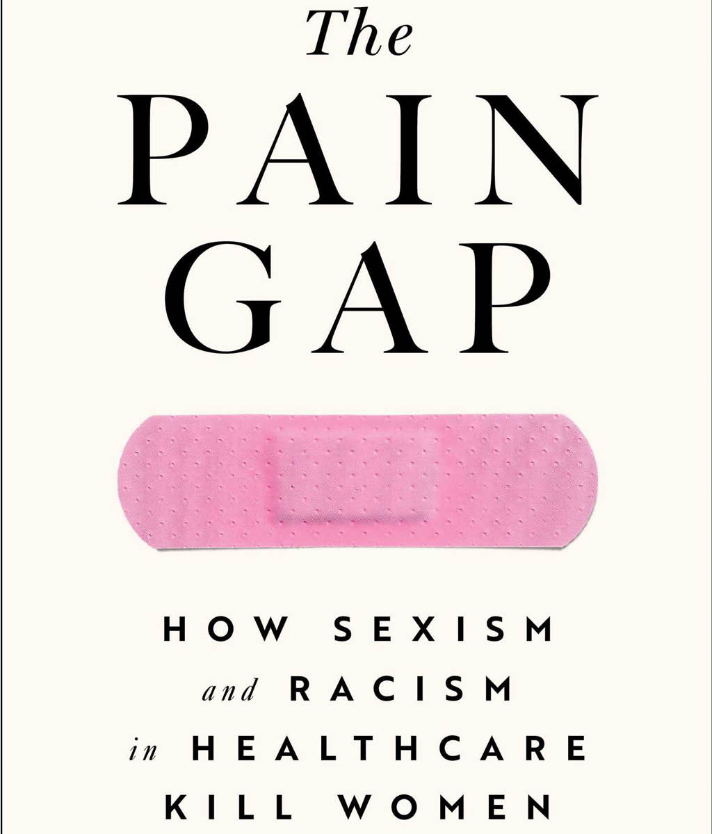 The Pain Gap : How Sexism and Racism in Healthcare Kill Women by Anushay Hossain 
